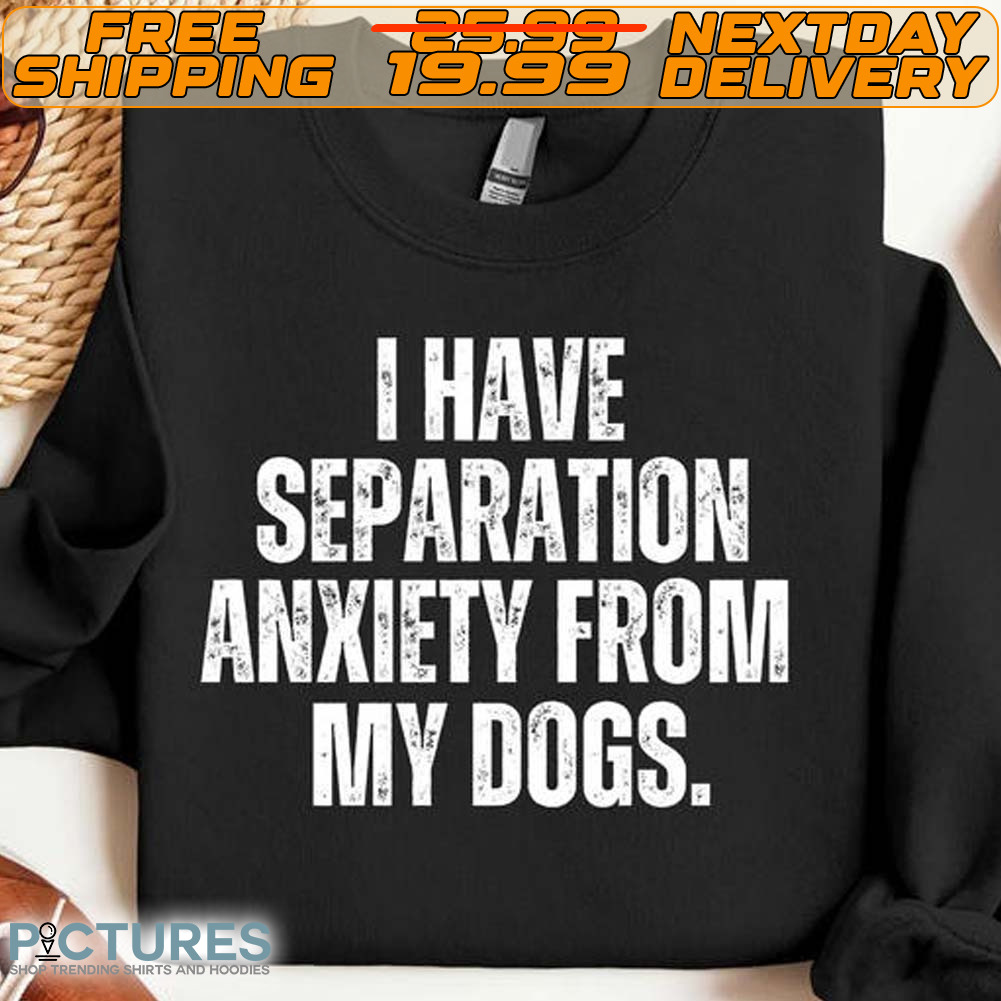 I Have Separation Anxiety From My Dogs Shirt