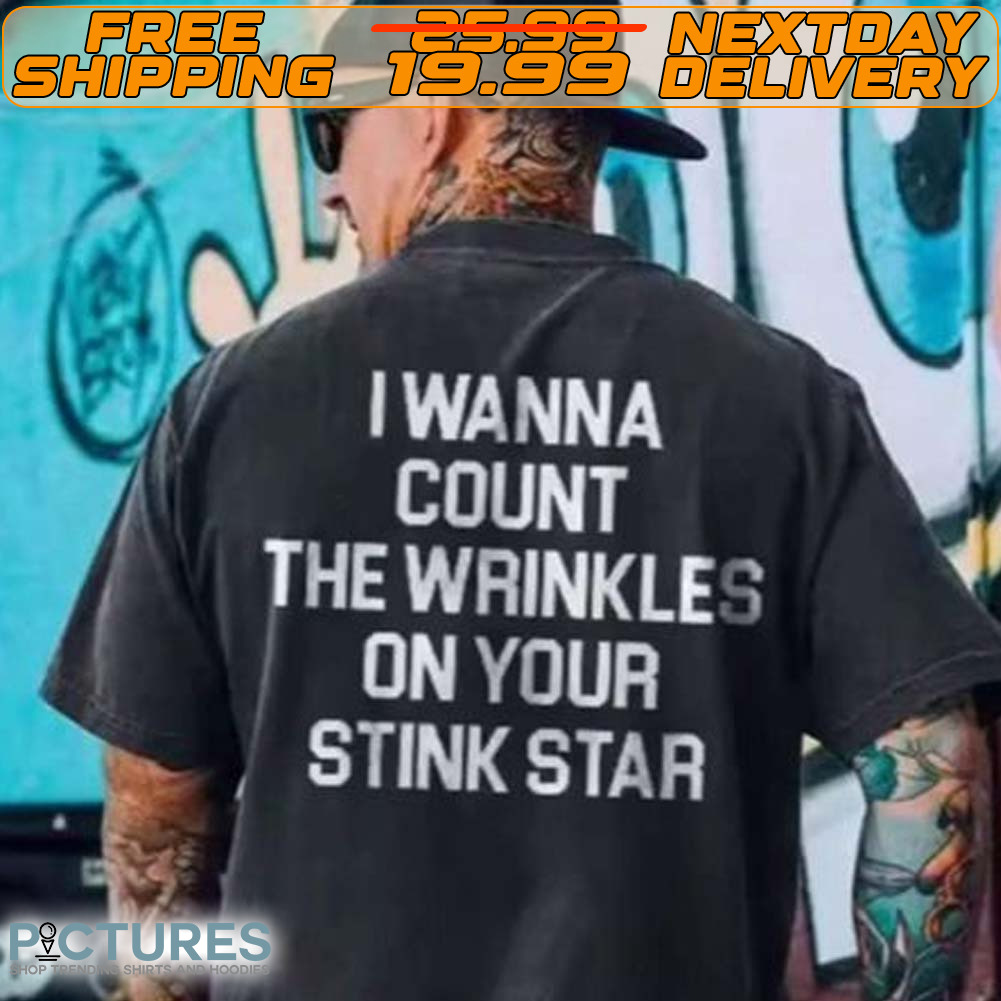 I Wanna Count The Wrinkles On Your Stink Star Shirt