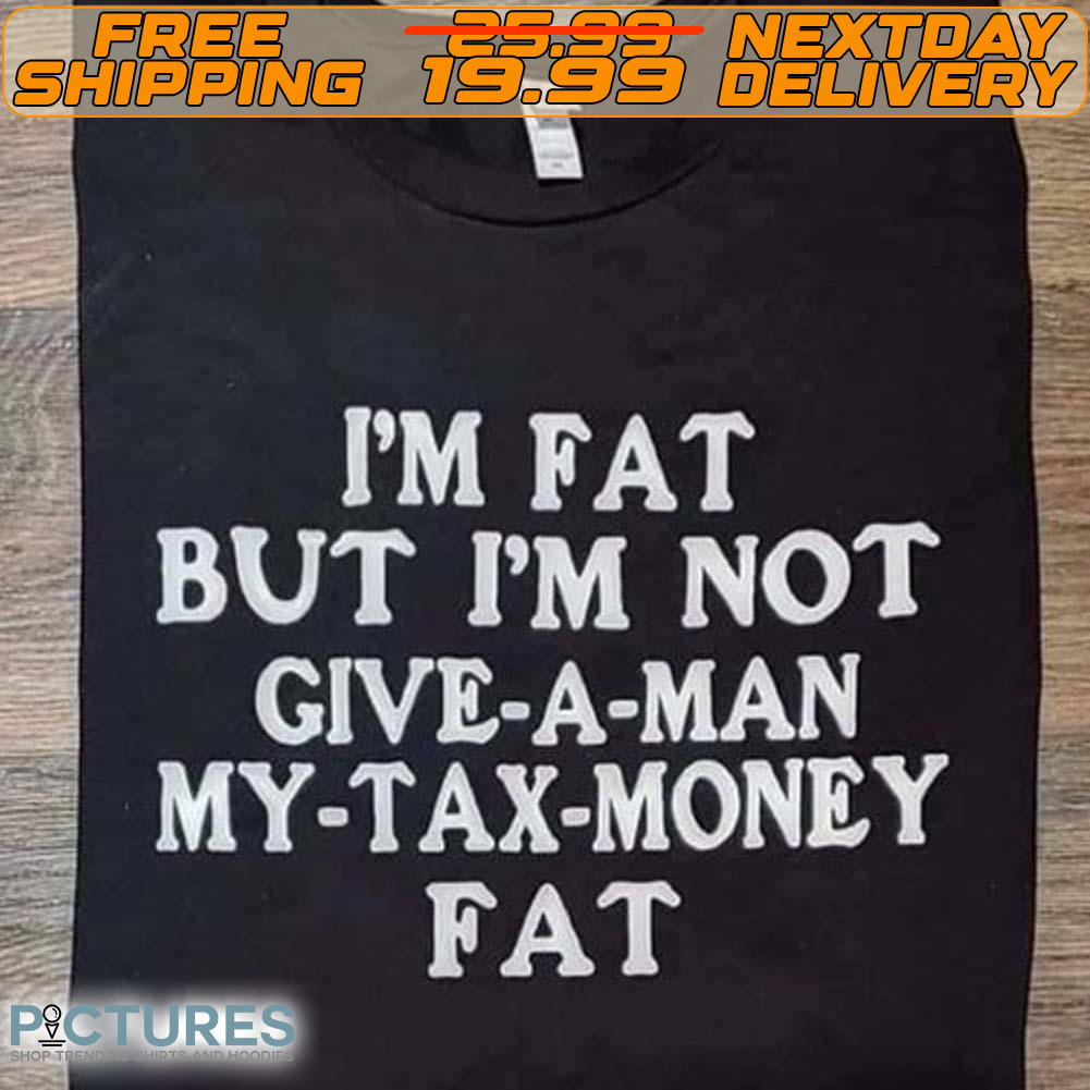 I'm Fat But I'm Not Give A Man My Tax Money Fat Shirt