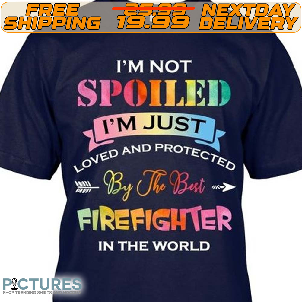 I'm Not Spoiled I'm Just Protected Loved And By The Best Firefighter In The World Shirt