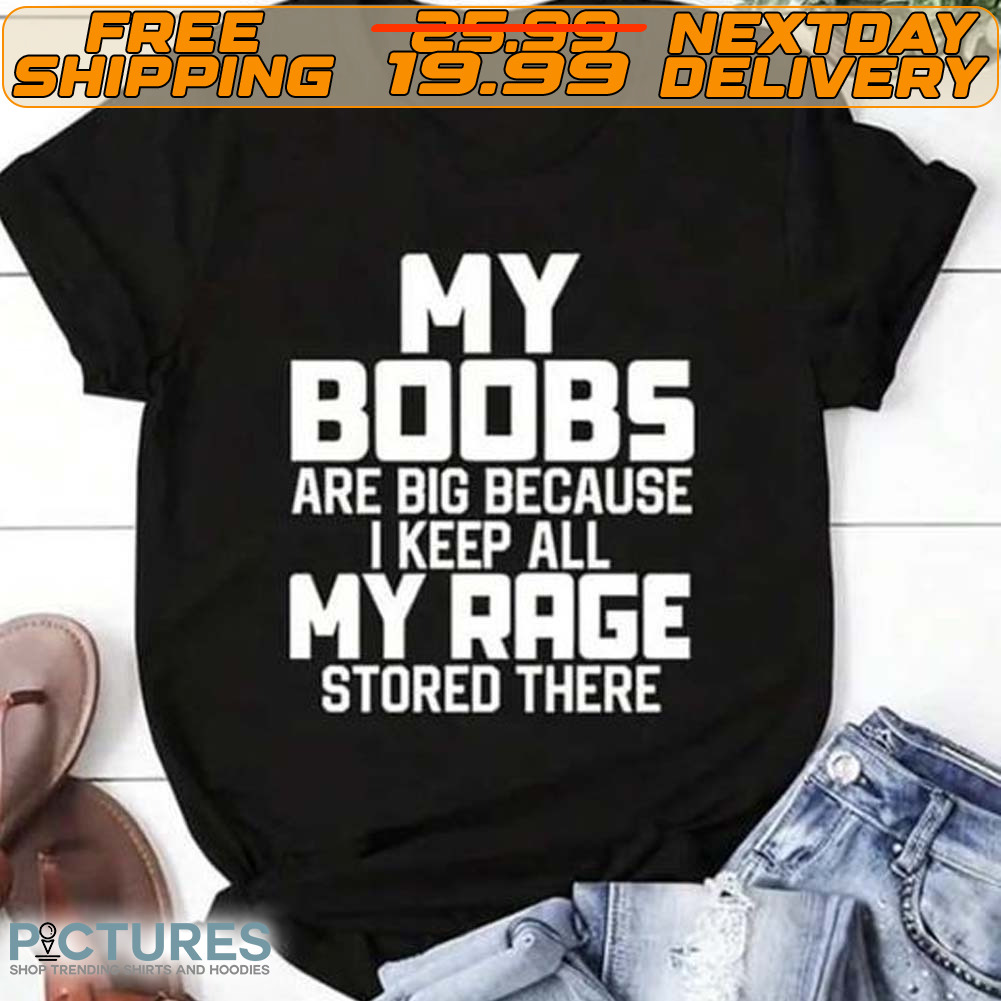 My Boobs Are Big Because I Keep All My Rage Stored There Shirt