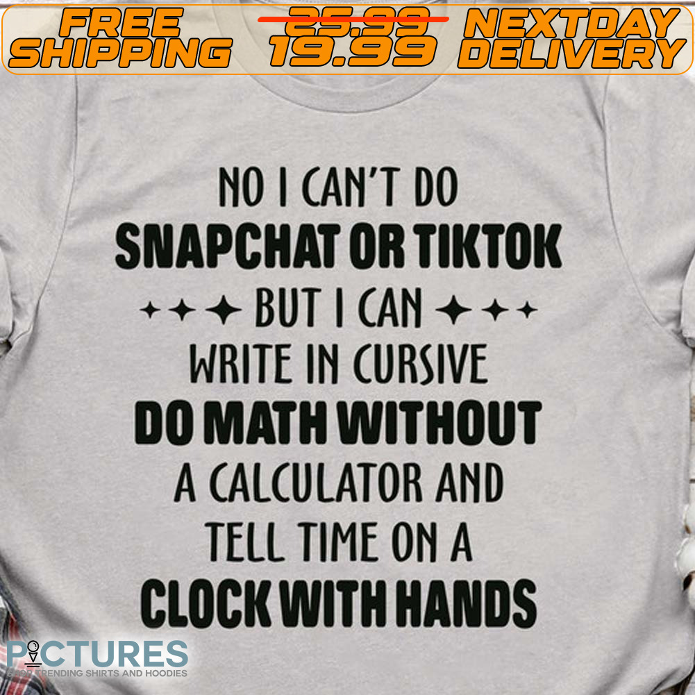 No I Can't Do Snapchat Or Tiktok But I Can Write In Cursive Do Math Without A Calculator And Tell Time On A Clock With Hands Shirt No I Can't Do Snapchat Or Tiktok But I Can Write In Cursive Do Math Without A Calculator And Tell Time On A Clock With Hands Shirt