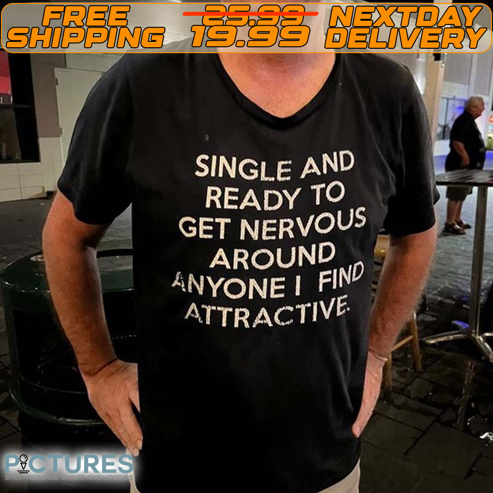Single And Ready To Get Nervous Around Anyone I Find Attractive Shirt