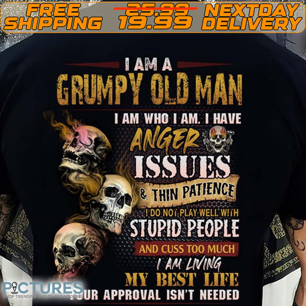 Skull I Am A Grumpy Old Man I Am Who I Am I Have Anger Issues And Thin Patience Do Not Play Well With Stupid People Shirt
