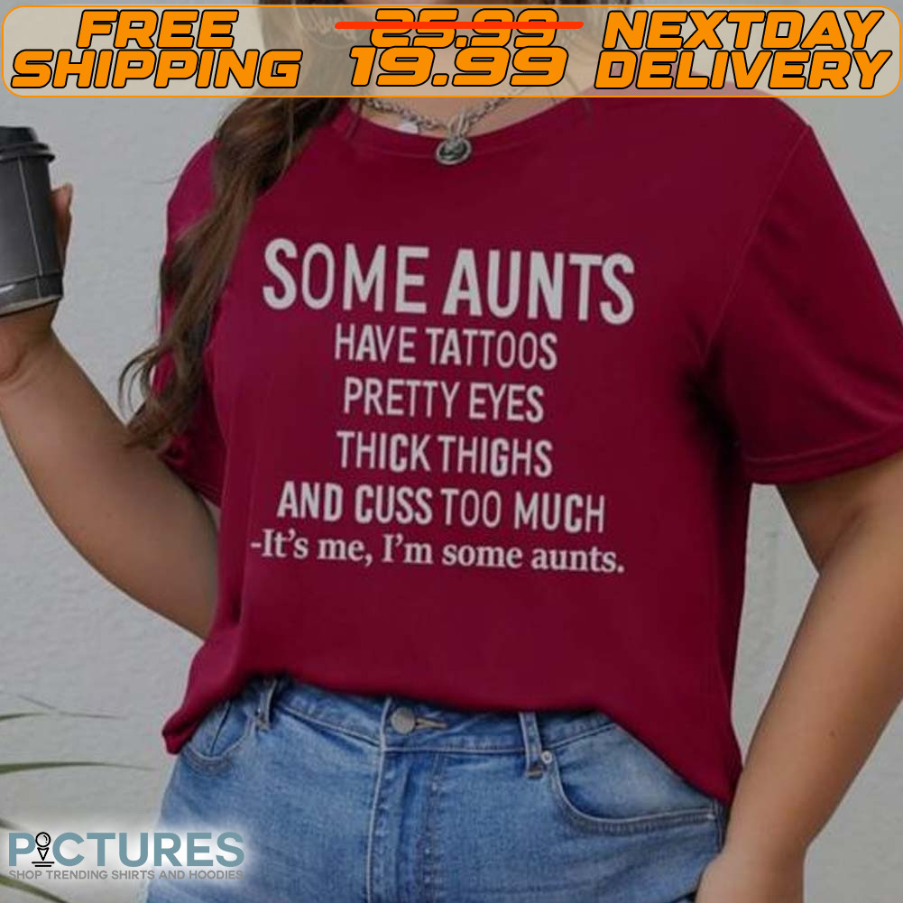 Some Aunts Have Tattoos Pretty Eyes Thick Thighs And Cuss Too Much It's Me I'm Some Aunts Shirt