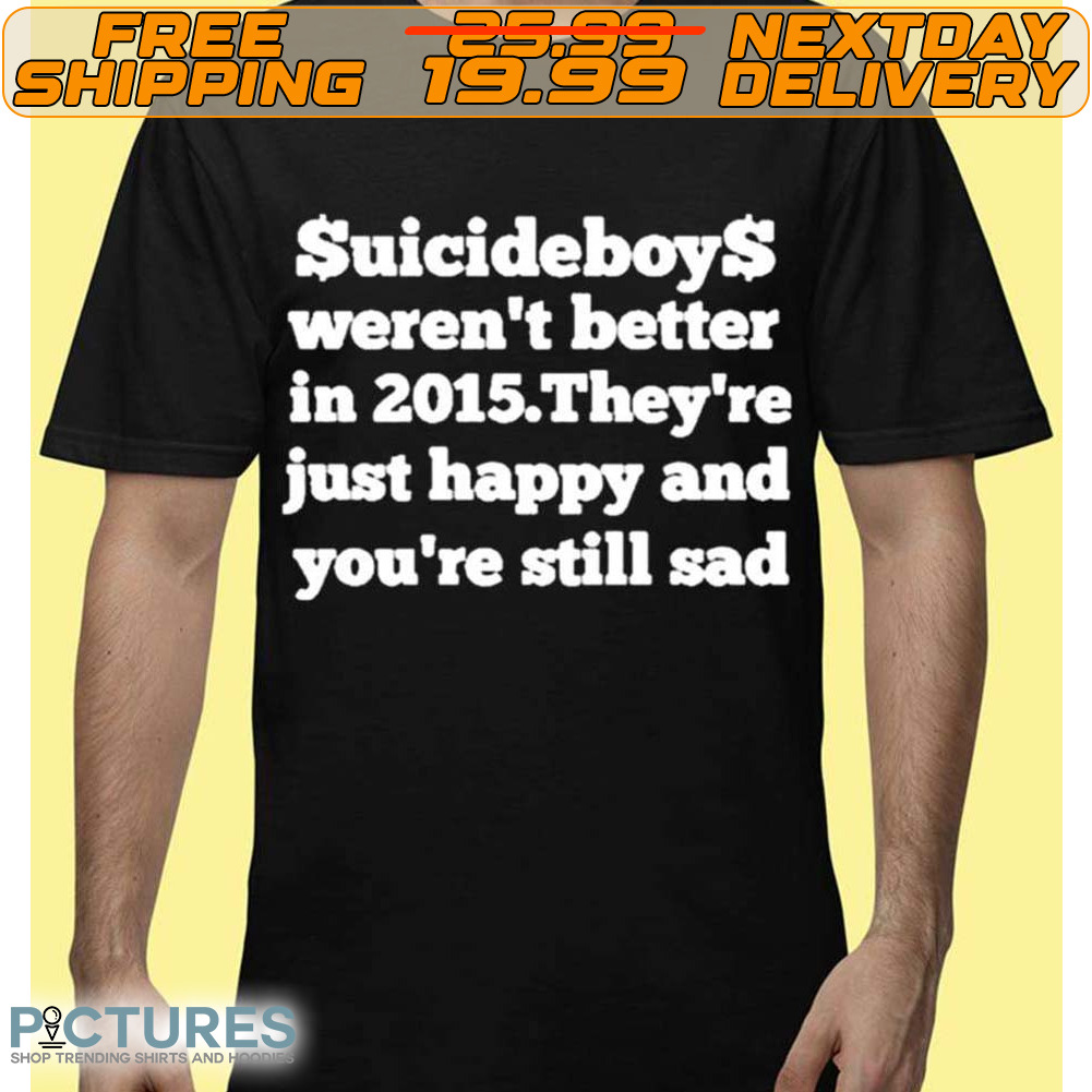Suicideboys Werent Better In 2015 Theyre Just Happy And Youre Still Sad Shirt