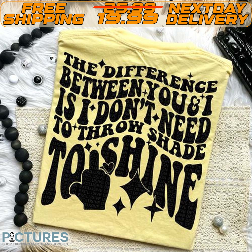 The Difference Between You Is I Don't Need To Throw Shade To Shine Shirt