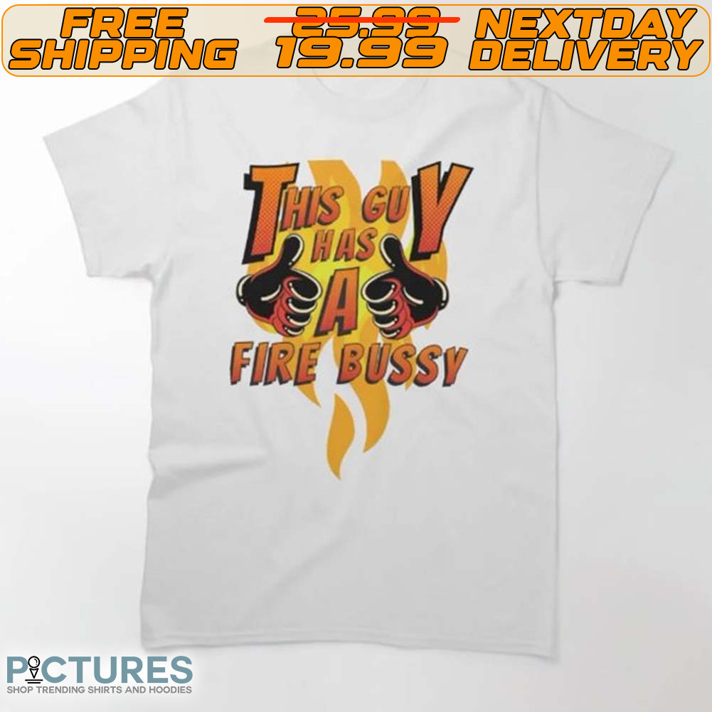 This Guy Has A Fire Bussy Shirt