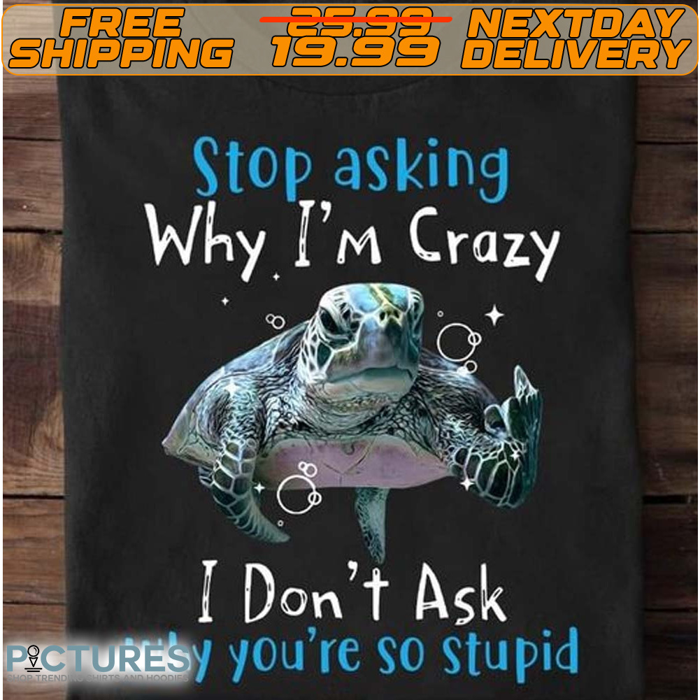 Turtle Stop Asking Why I’m Crazy I Don’t Ask Why You’re So Stupid Shirt