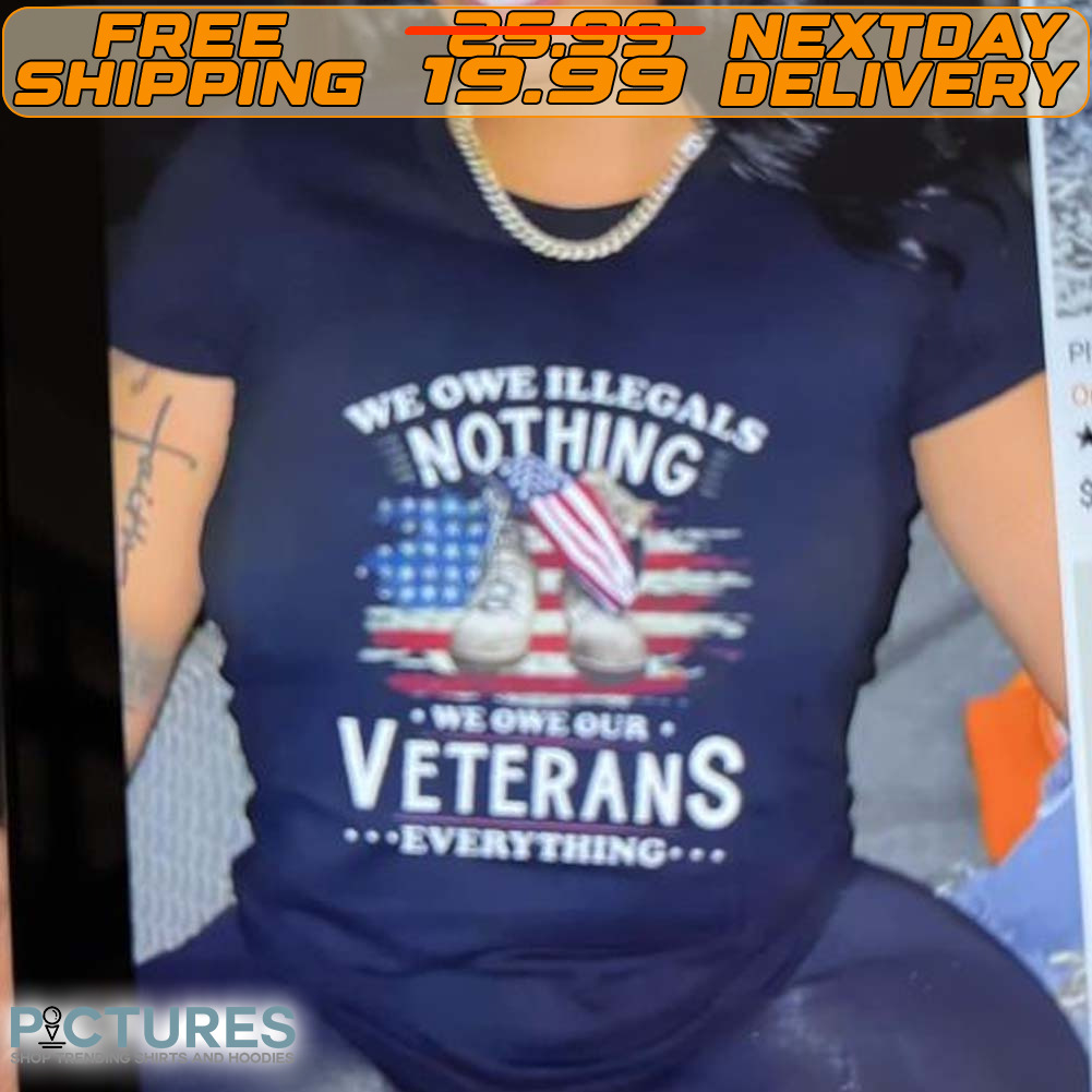 We Owe Illegals Nothing We Owe Our Veterans Everything Shirt