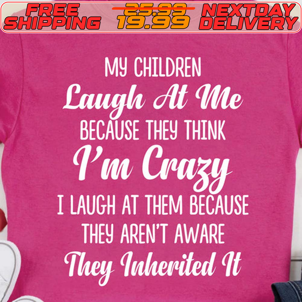 My Children Laugh At Me Because They Think I'm Crazy I Laugh At Them Because They Aren't Aware They Inherited It Shirt