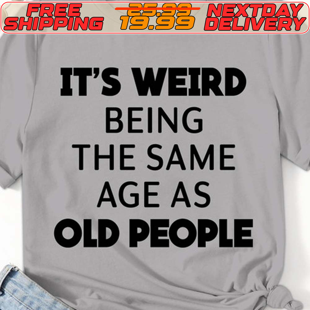 It's Weird Being The Same Age As Old People Shirt