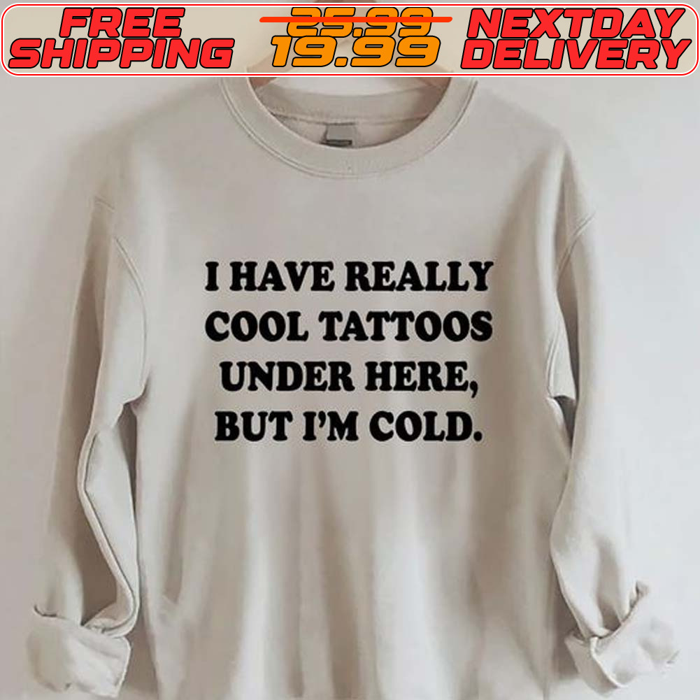 I Have Really Cool Tattoos Under Here But I'm Cold Shirt
