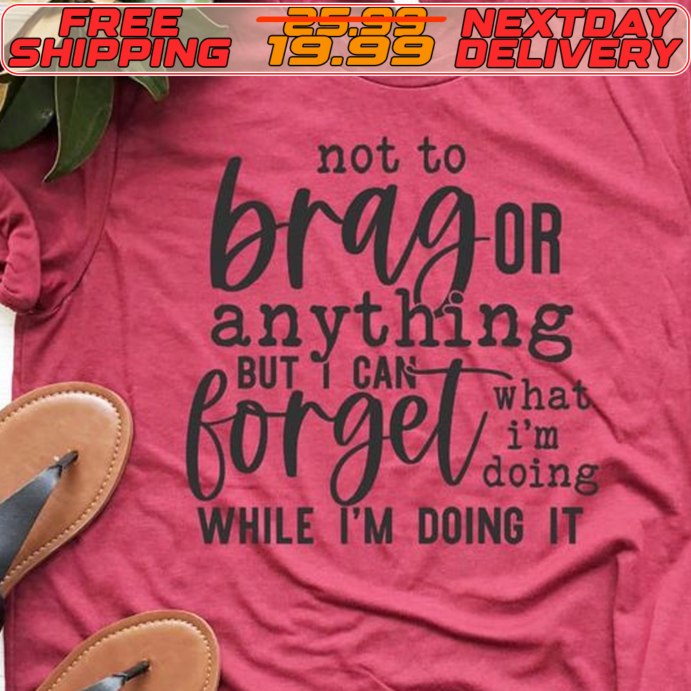 Not To Brag Or Anything But i Can Forget While I'm Doing It Shirt