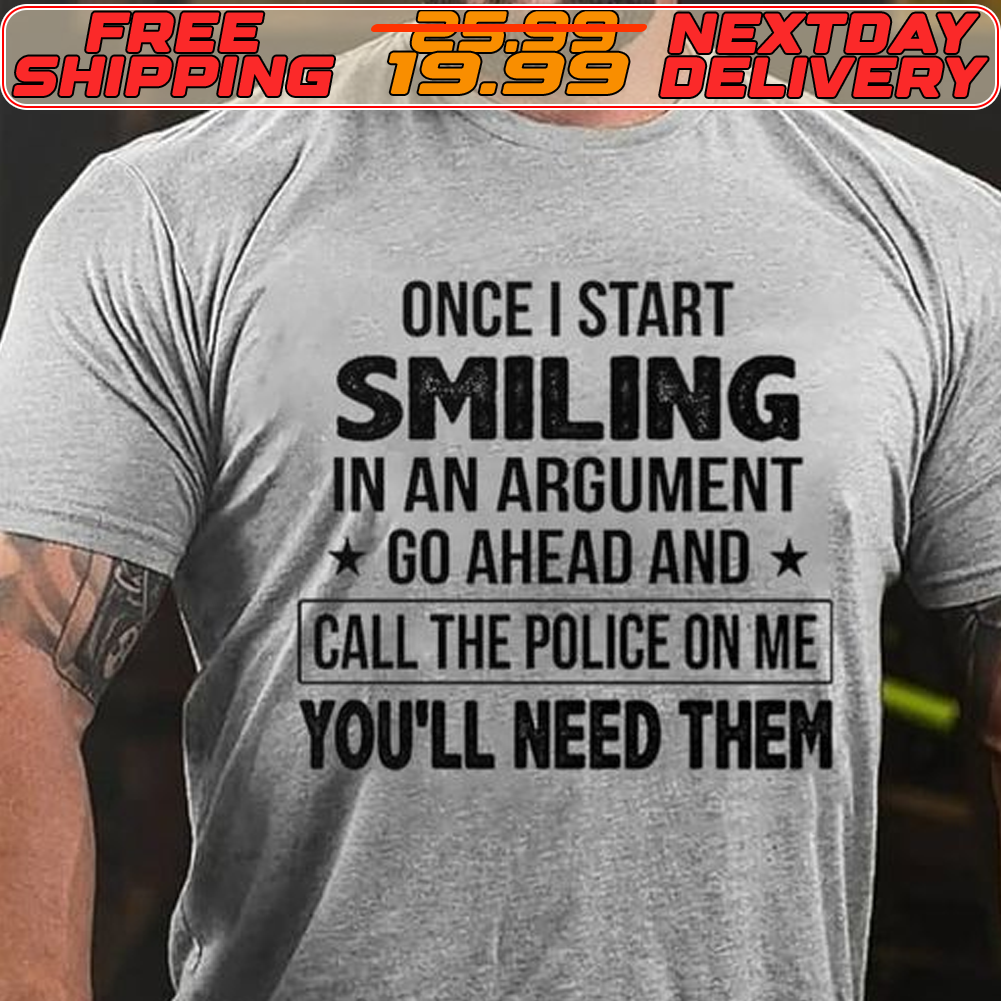 Once I Start Smiling In An Argument Go Ahead And Call The Police On Me You'll Need Them Shirt