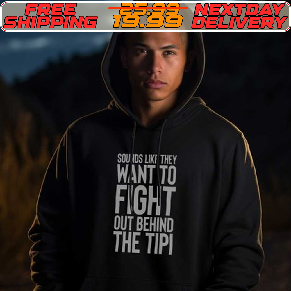 Sounds Like They Want To Fight Out Behind The Tipi Shirt