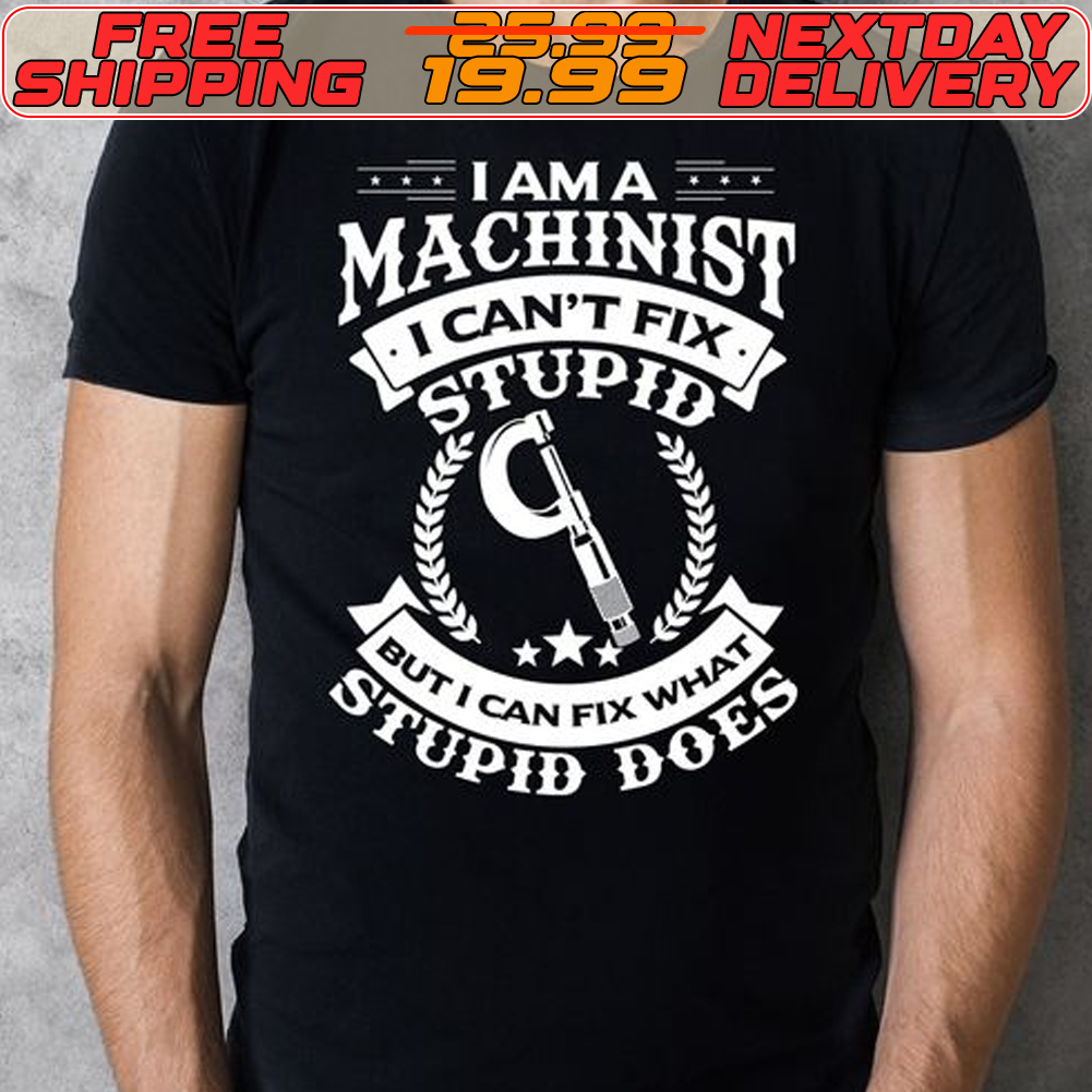 I Am A Machinist I Can't Fix Stupid But I Can Fix What Stupid Does Shirt