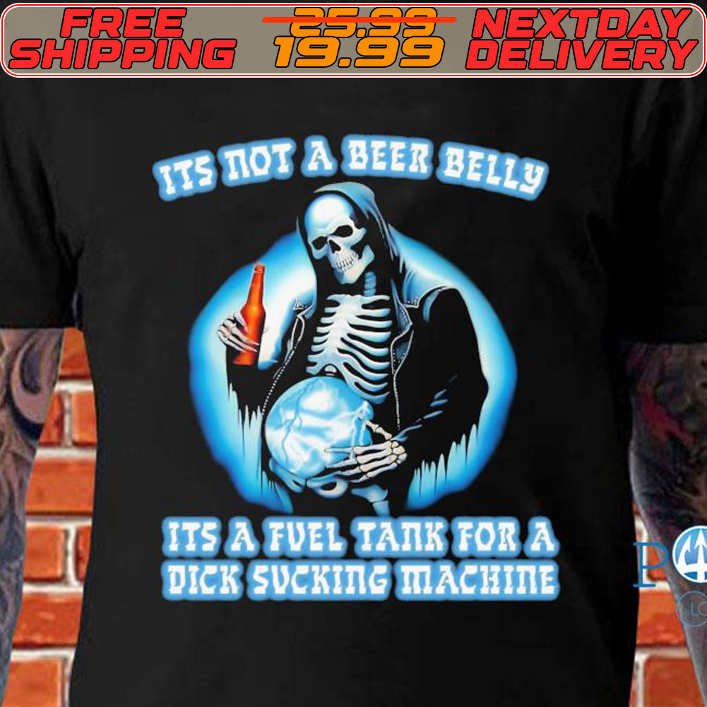 Skeleton It’s Not A Beer Belly It’s A Fuel Tank For A Dick Sucking Machine Shirt