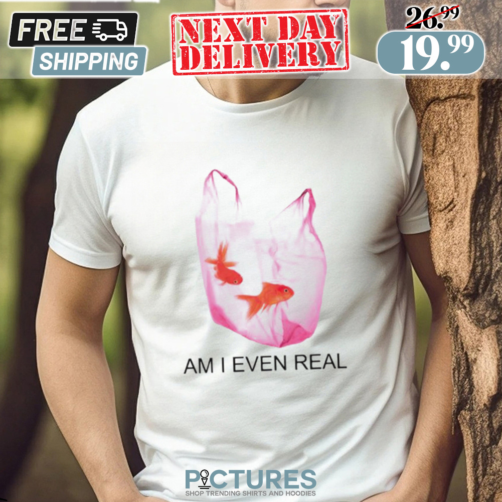Am I Even Real Fishes In Plastic Bag Shirt