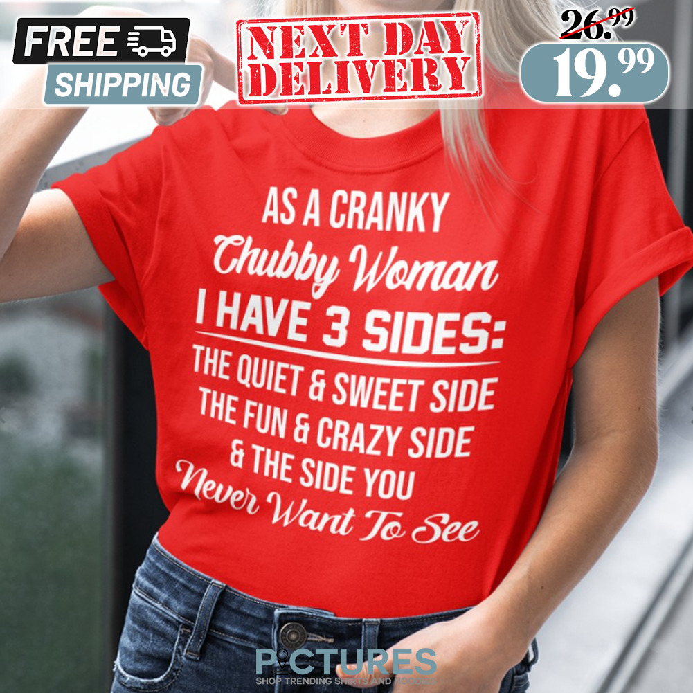 As A Cranky Chubby Woman I Have 3 Sides Quiet Sweet Fun Crazy Shirt