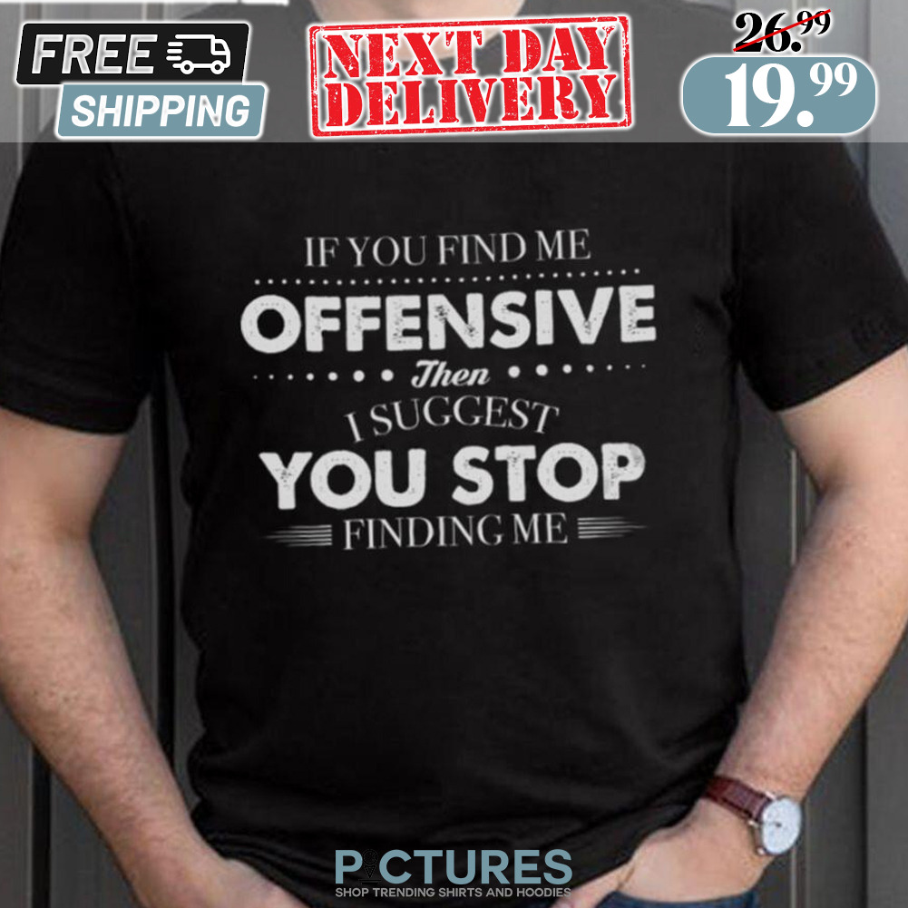 If You Find Me Offensive Then I Suggest You Stop Finding Me Shirt
