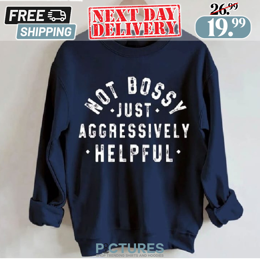 Not Bossy Just Aggressively Helpful Shirt