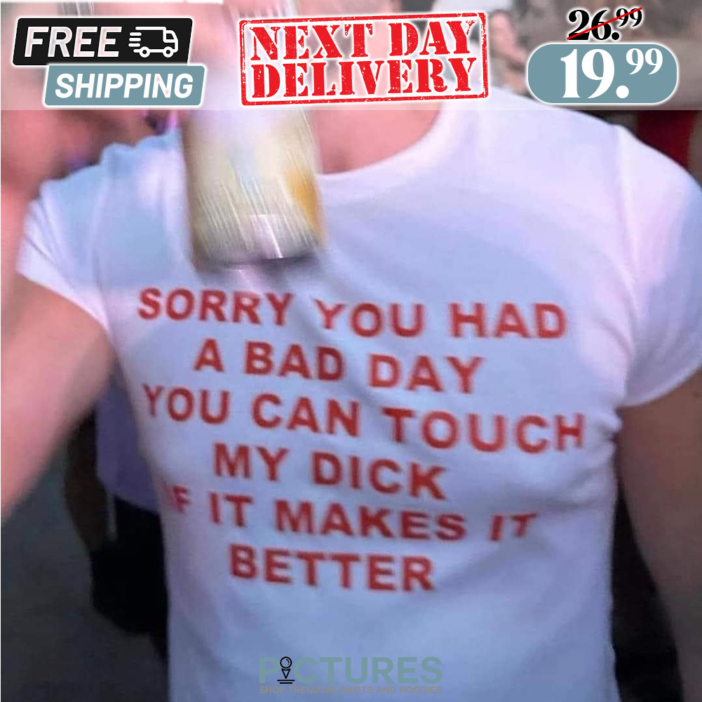 Sorry You Had A Bad Day You Can Touch My Dick If It Makes It Better Shirt