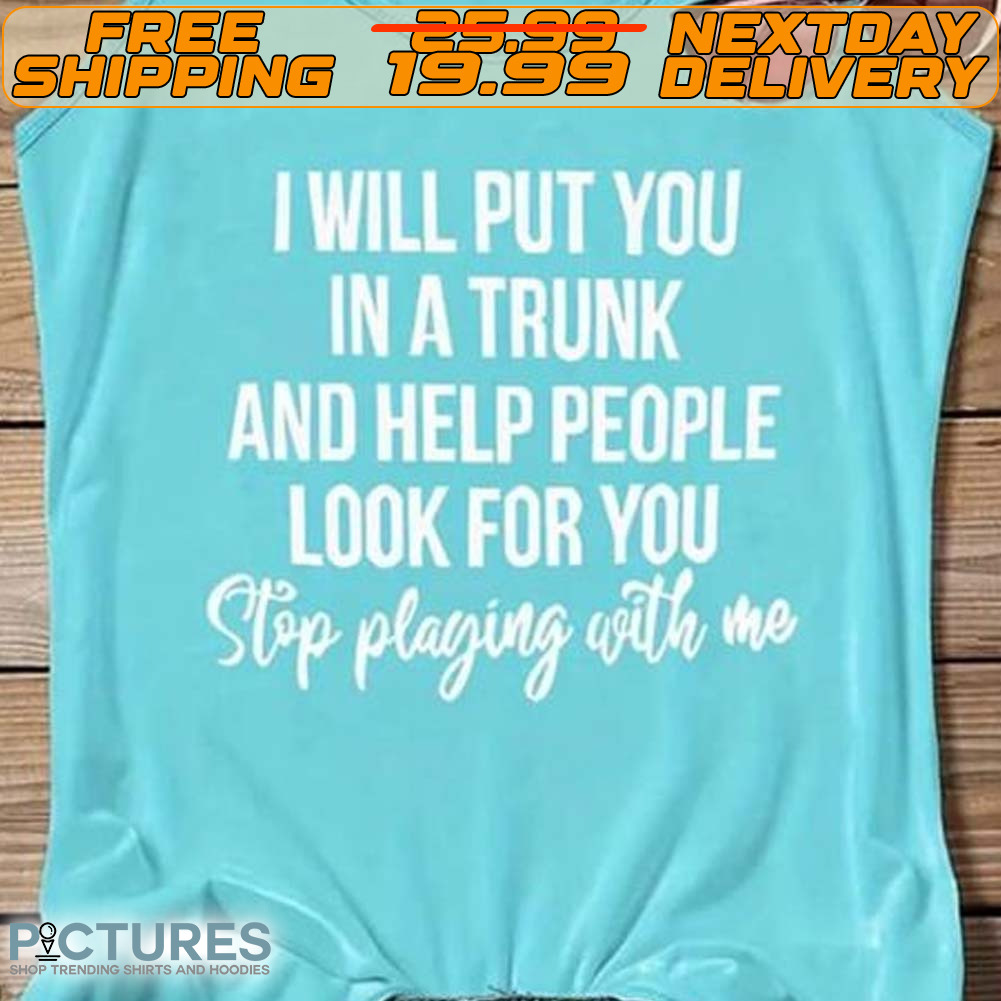 I Will Put You In A Trunk And Help People Look For You Stop Pluging With Me Shirt