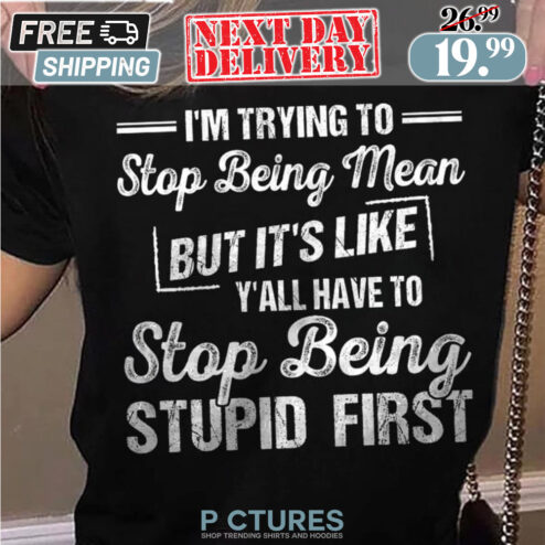 I'm Trying To Stop Being Mean But It's Like Y'all Have To Stop Being Stupid First Shirt