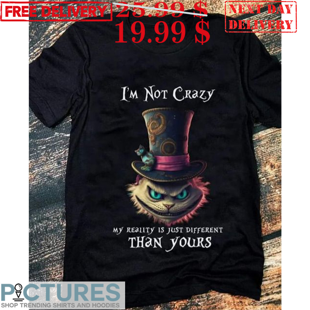 Cheshire Cat I'm Not Crazy My Reality Is Just Different Than Yours Shirt