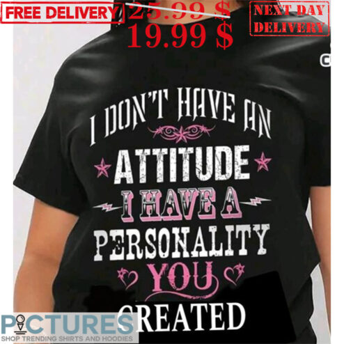 I Don't Have An Attitude I Just Have A Personality You Created Shirt