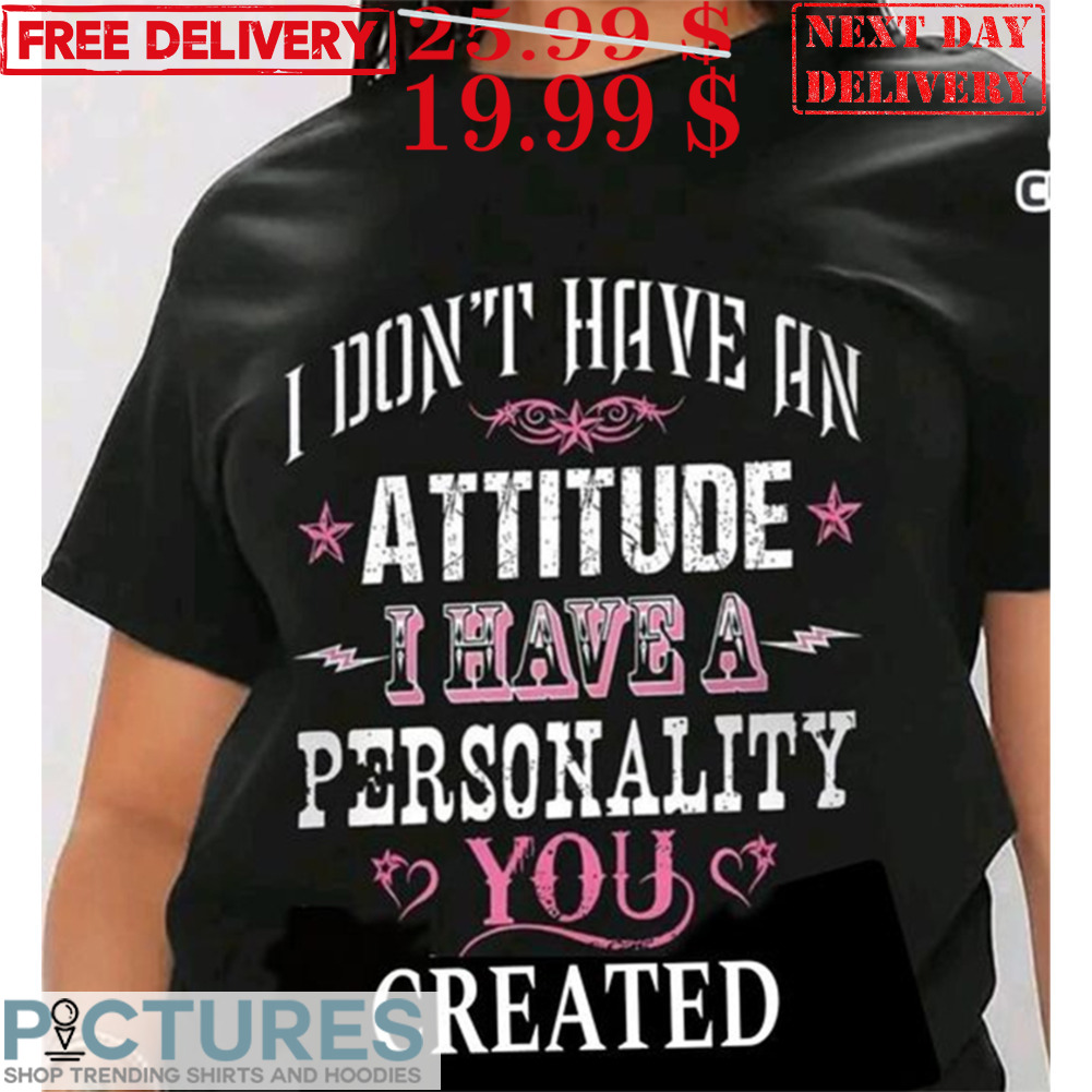 I Don't Have An Attitude I Just Have A Personality You Created Shirt