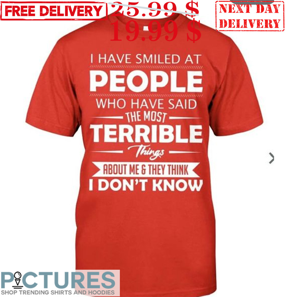 I Have Smiled At People Who Have Said The Most Terrible Things About Me & They Think I Don't Know Shirt