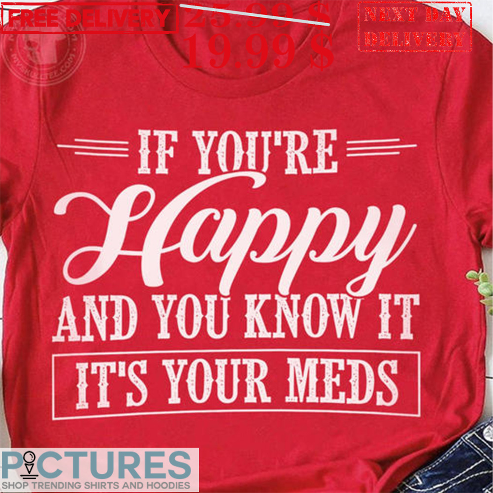 If You're Happy and You Know It It's the Meds Funny Shirt