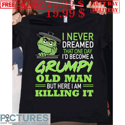 Oscar The Grouch I Never Dreamed That One Day I’d Become A Grumpy Old Man But Here I Am Killing 2024 Shirt