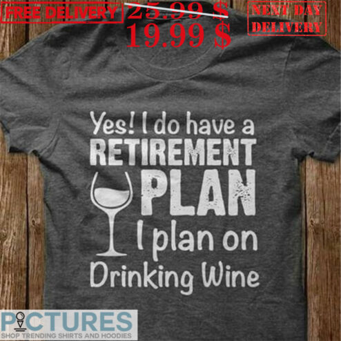 Yes! I Do Have A Retirement Plan I Plan On Drinking Wine Shirt