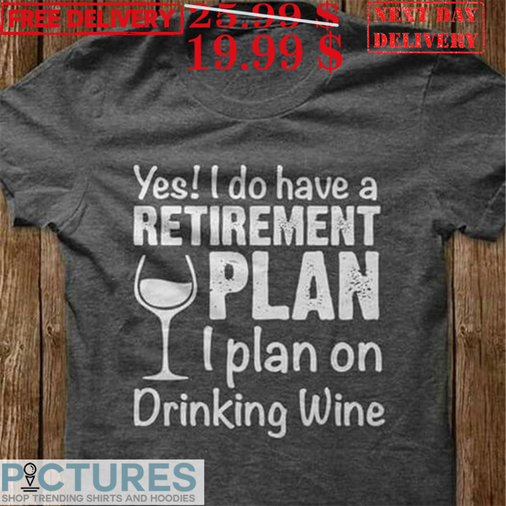 Yes! I Do Have A Retirement Plan I Plan On Drinking Wine Shirt