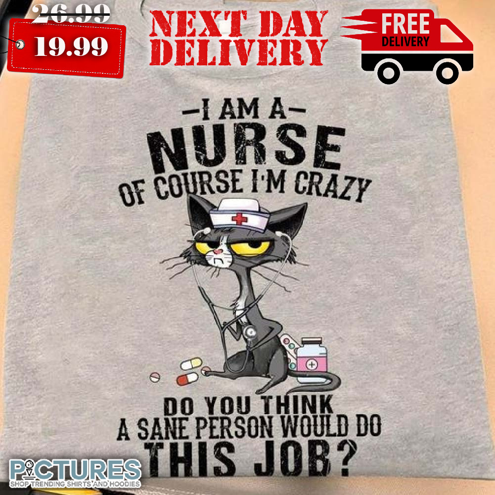 Cat I Am A Nurse Of Course I'm Crazy Do You Think A Sane Person Shirt