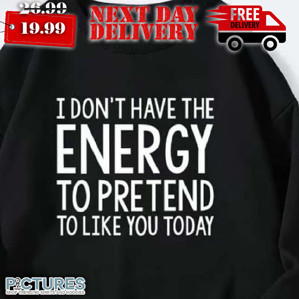 I Don't Have The Energy To Pretend To Like You Today Shirt
