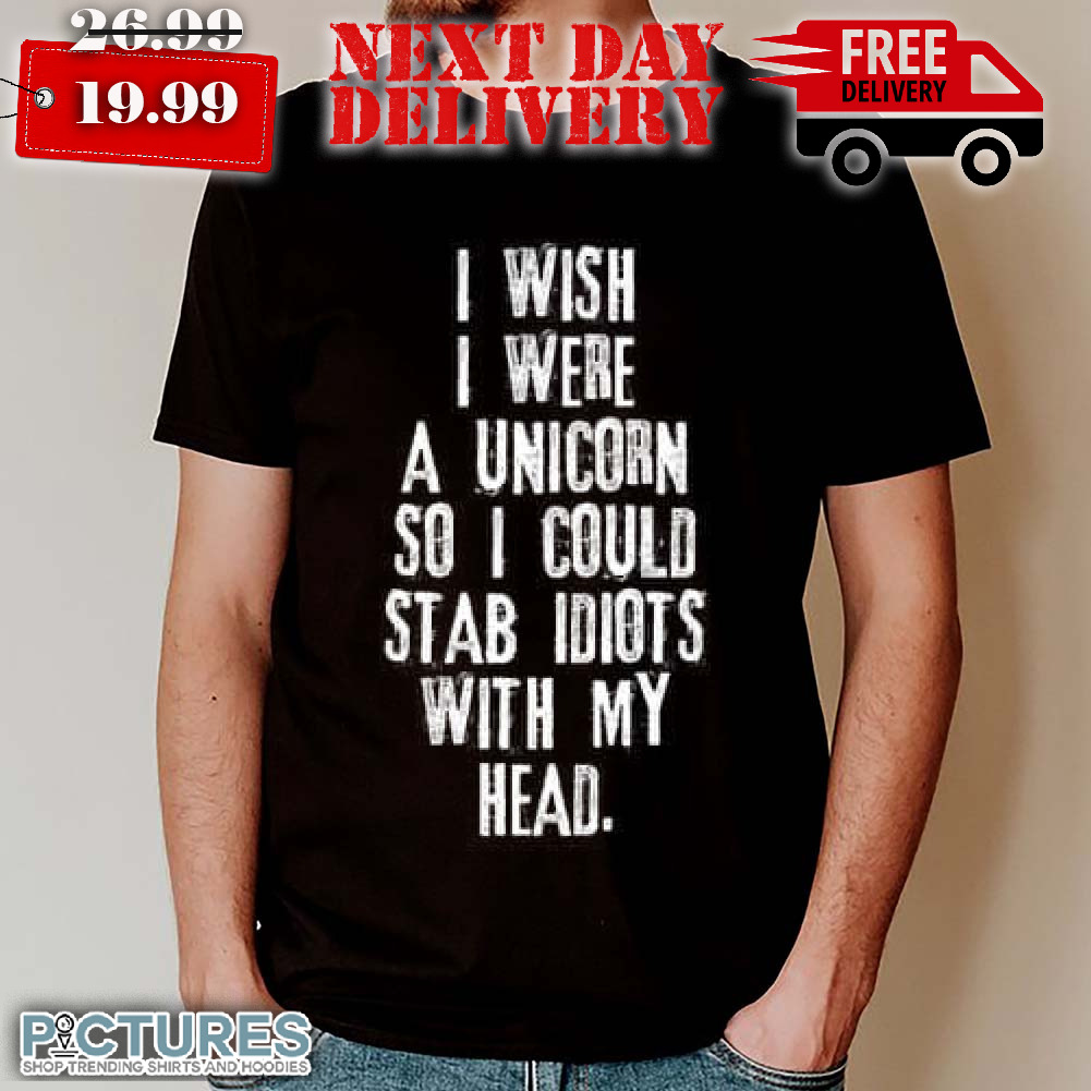 I Wish I Were A Unicorn So I Could Stab Idiots With My Head Shirt