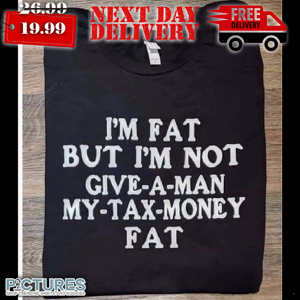 I’m Fat But I’m Not Give A Man My Tax Money Fat Shirt