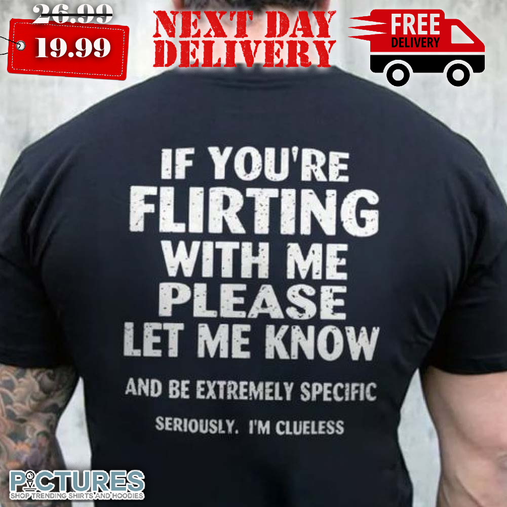 If You're Flirting With Me Please Let Me Know And Be Extremely Specific Seriously I'm Clueless Shirt