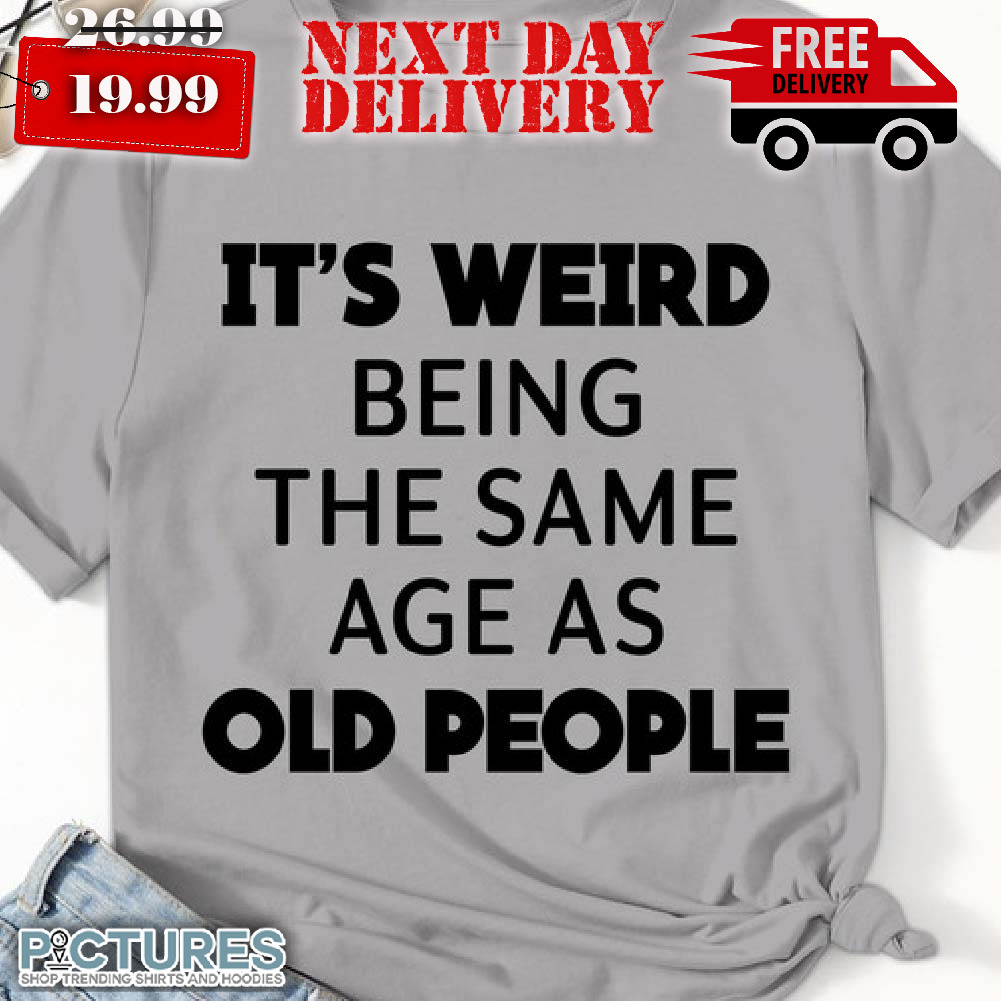 It's Weird Being The Same Age As Old People Shirt