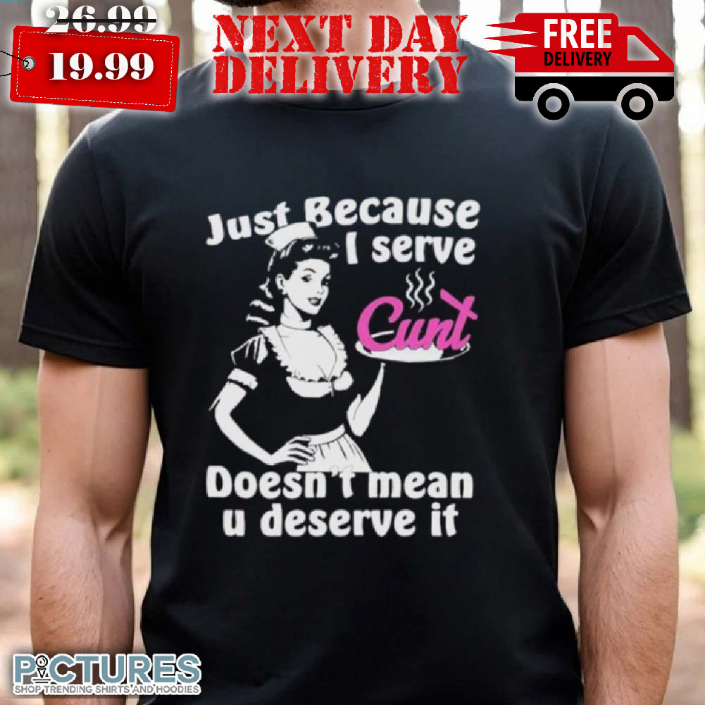 Just Because I Serve Cunt Doesn't Mean You Deserve It Shirt