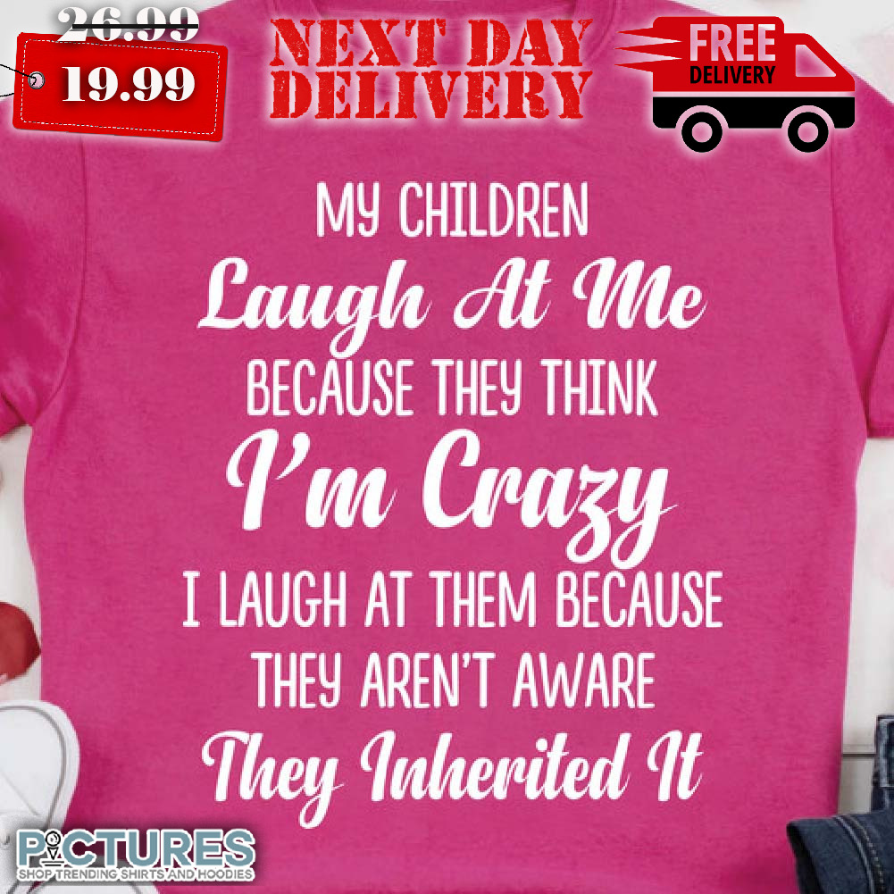 My Children Laugh At Me Because They Think Im Insane I Laugh Shirt
