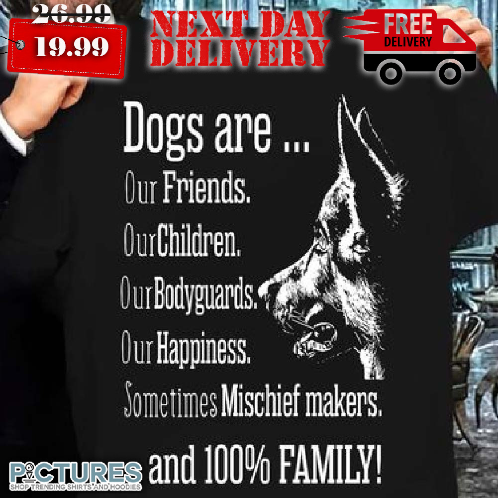 Dogs Are Our Friends Our Children Our Bodyguards Our Happiness Sometimes Mischief Makers Shirt