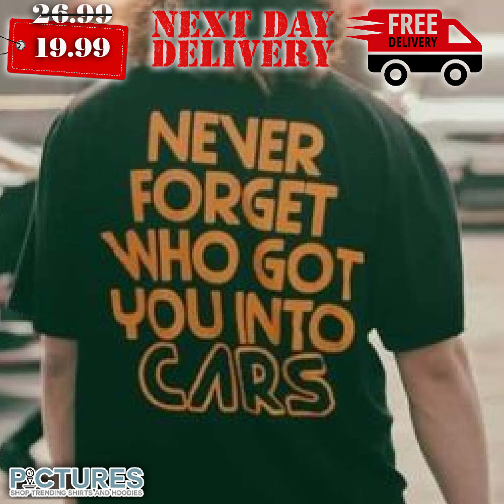 Never Forget Who Got You Into Cars Shirt