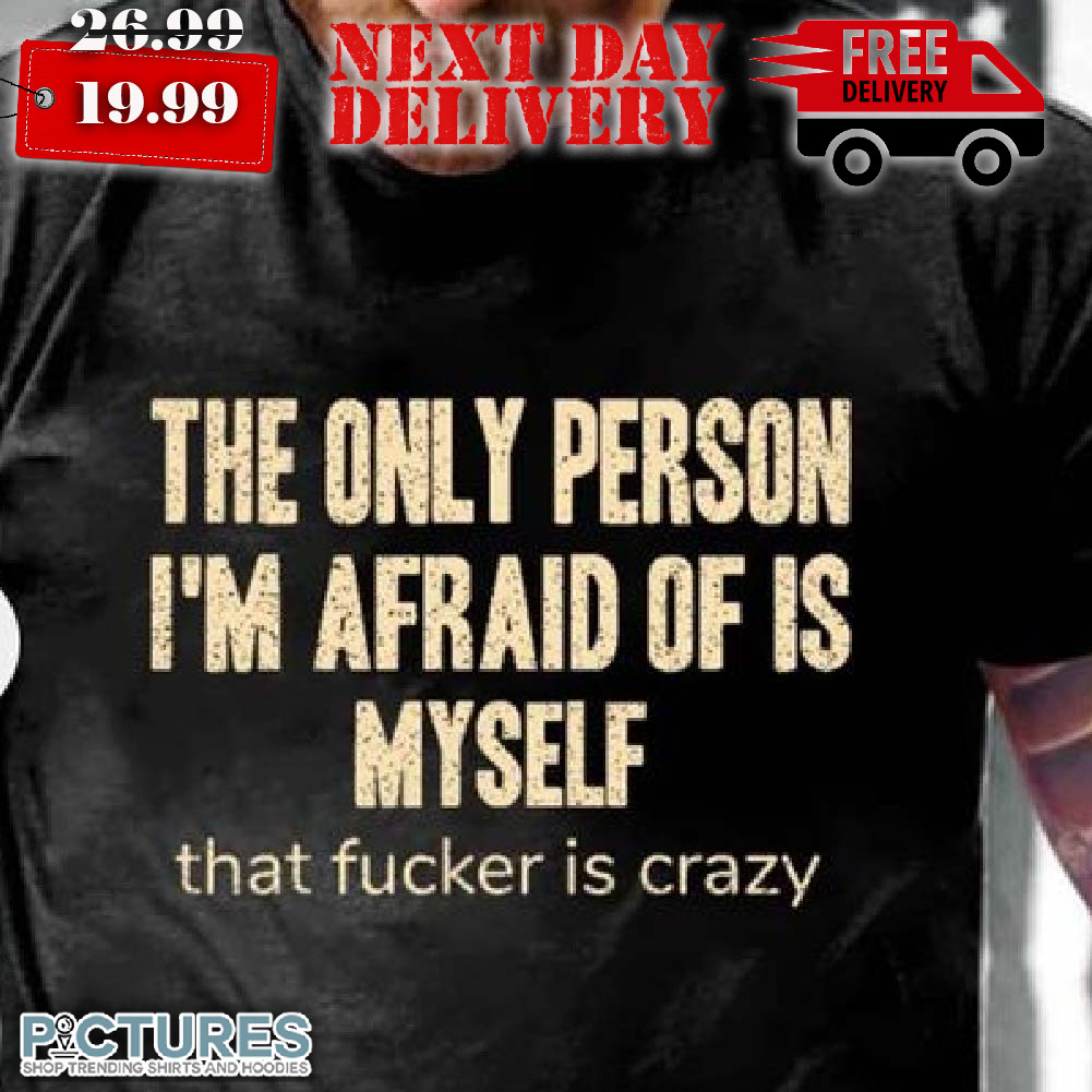 The Only Person I'm Afraid Of Is Myself That Fuc ker Is Crazy Shirt