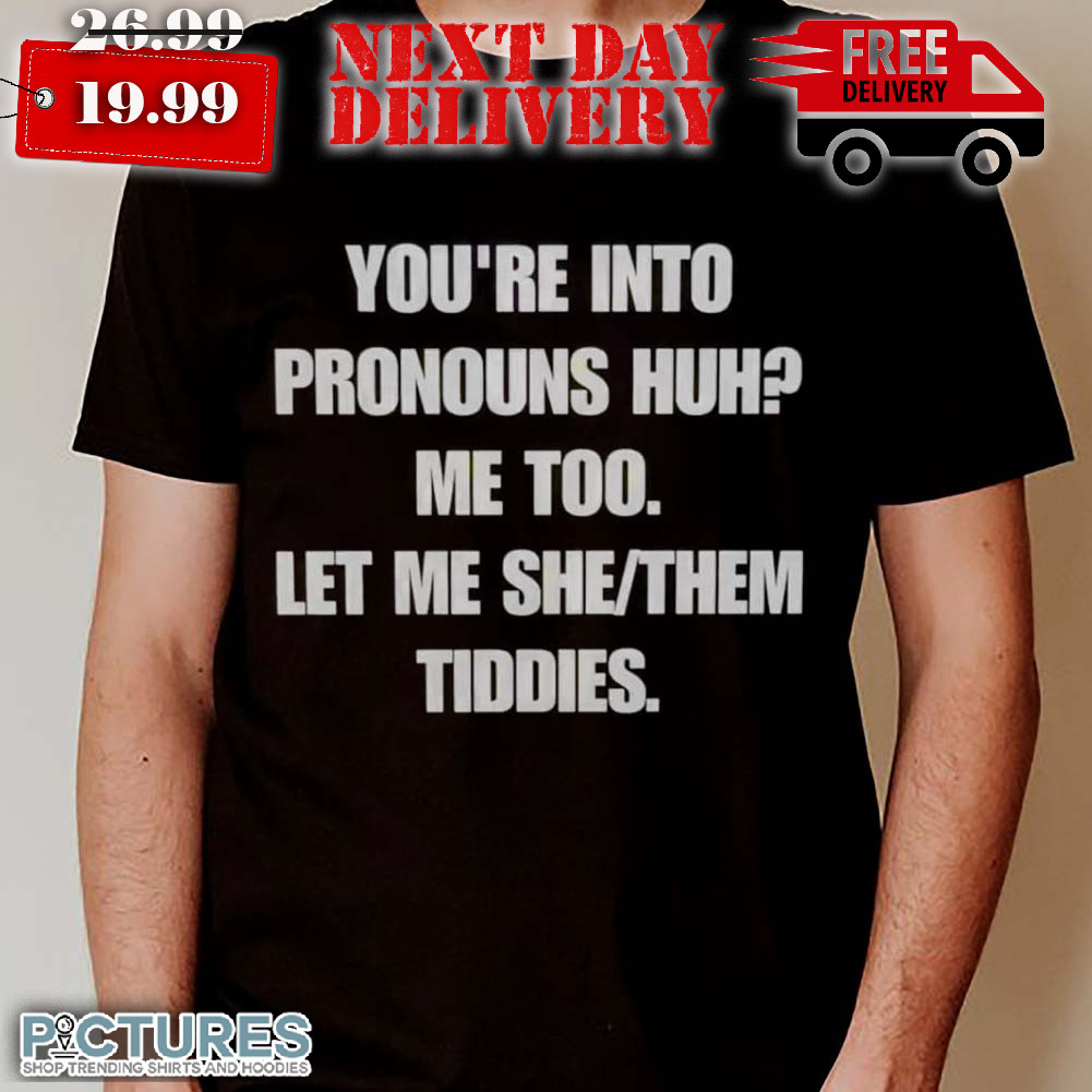 You're Into Pronouns Huh Me Too Let Me She Them Tiddies Shirt