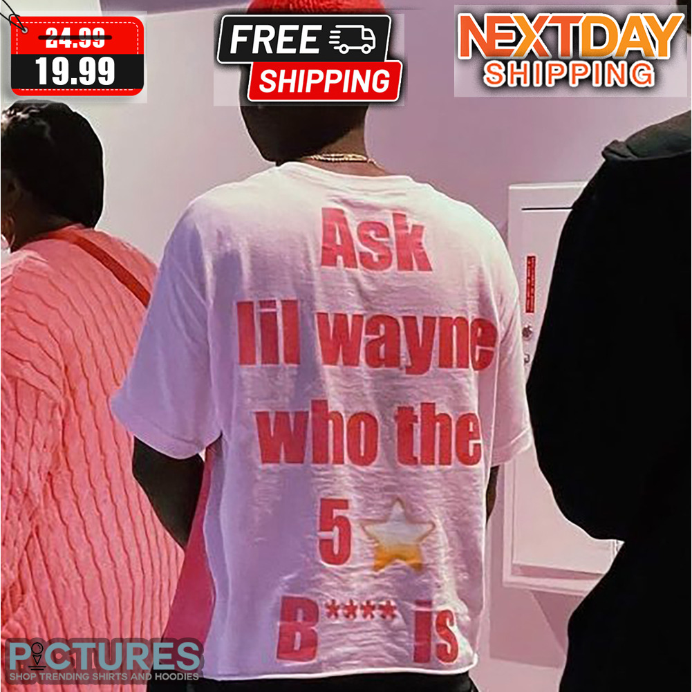 Ask Lil Wayne Who The 5 Stars Bitch Is Shirt